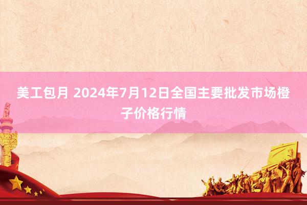 美工包月 2024年7月12日全国主要批发市场橙子价格行情