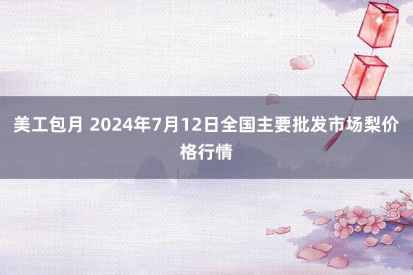 美工包月 2024年7月12日全国主要批发市场梨价格行情