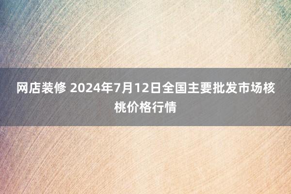 网店装修 2024年7月12日全国主要批发市场核桃价格行情