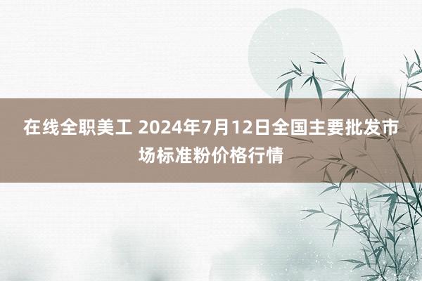 在线全职美工 2024年7月12日全国主要批发市场标准粉价格行情