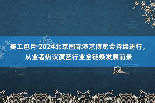 美工包月 2024北京国际演艺博览会持续进行， 从业者热议演艺行业全链条发展前景