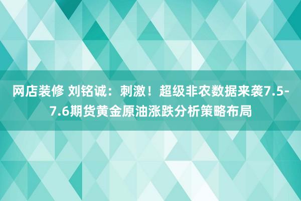 网店装修 刘铭诚：刺激！超级非农数据来袭7.5-7.6期货黄金原油涨跌分析策略布局