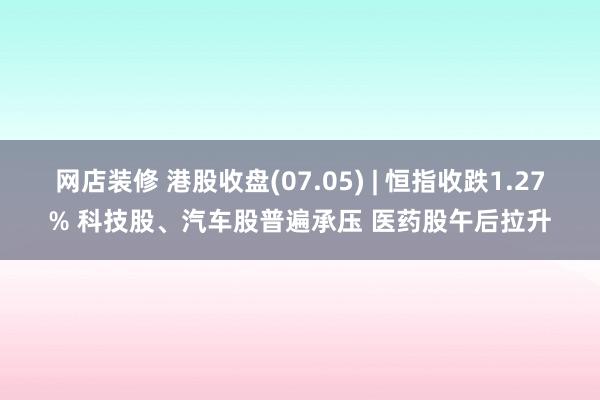 网店装修 港股收盘(07.05) | 恒指收跌1.27% 科技股、汽车股普遍承压 医药股午后拉升