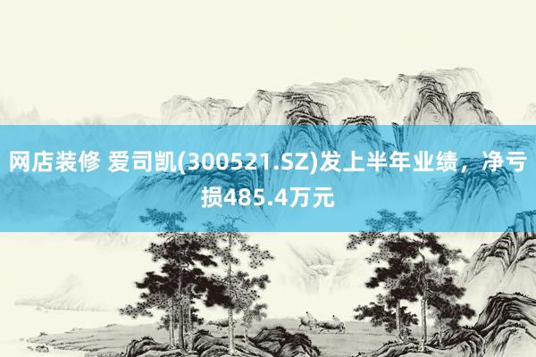 网店装修 爱司凯(300521.SZ)发上半年业绩，净亏损485.4万元