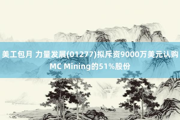 美工包月 力量发展(01277)拟斥资9000万美元认购MC Mining的51%股份