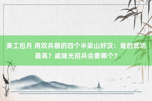 美工包月 用双兵器的四个半梁山好汉：谁的武功最高？戚继光招兵会要哪个？