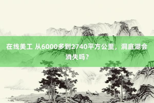 在线美工 从6000多到2740平方公里，洞庭湖会消失吗？