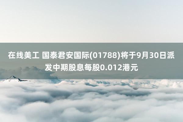 在线美工 国泰君安国际(01788)将于9月30日派发中期股息每股0.012港元