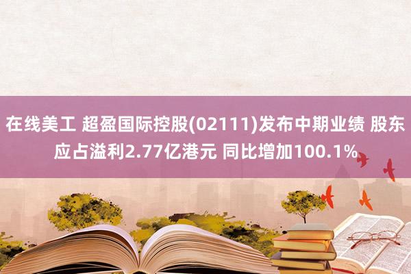 在线美工 超盈国际控股(02111)发布中期业绩 股东应占溢利2.77亿港元 同比增加100.1%