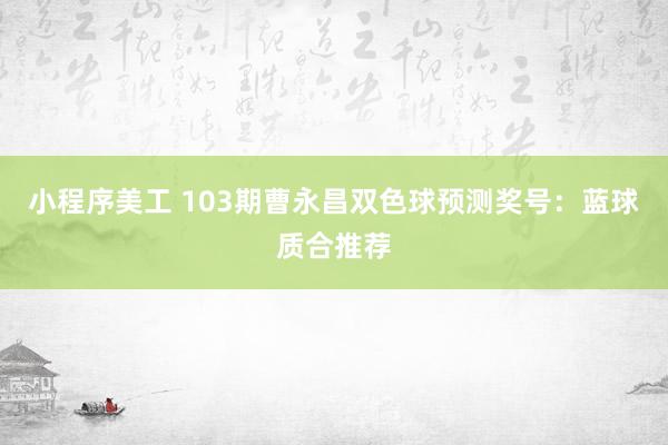 小程序美工 103期曹永昌双色球预测奖号：蓝球质合推荐