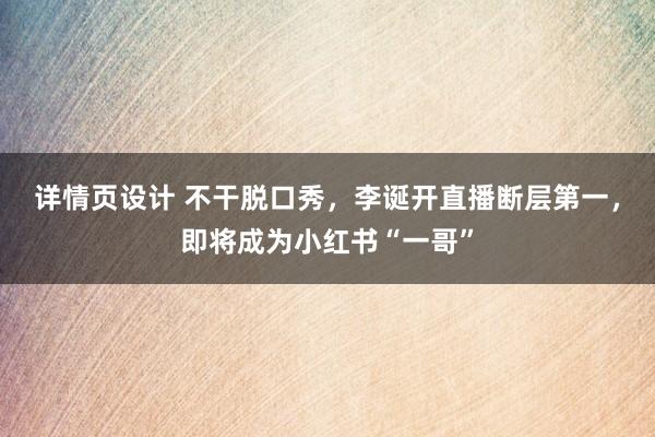 详情页设计 不干脱口秀，李诞开直播断层第一，即将成为小红书“一哥”