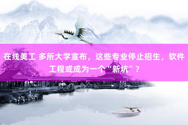 在线美工 多所大学宣布，这些专业停止招生，软件工程或成为一个“新坑”？