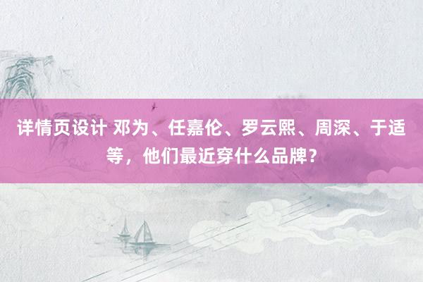 详情页设计 邓为、任嘉伦、罗云熙、周深、于适等，他们最近穿什么品牌？