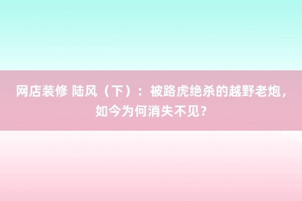 网店装修 陆风（下）：被路虎绝杀的越野老炮，如今为何消失不见？