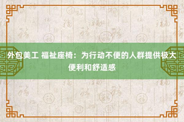 外包美工 福祉座椅：为行动不便的人群提供极大便利和舒适感