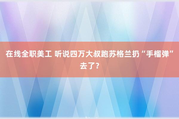 在线全职美工 听说四万大叔跑苏格兰扔“手榴弹”去了？