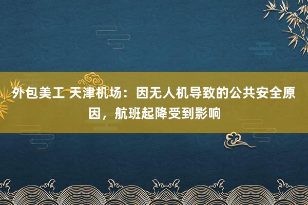 外包美工 天津机场：因无人机导致的公共安全原因，航班起降受到影响