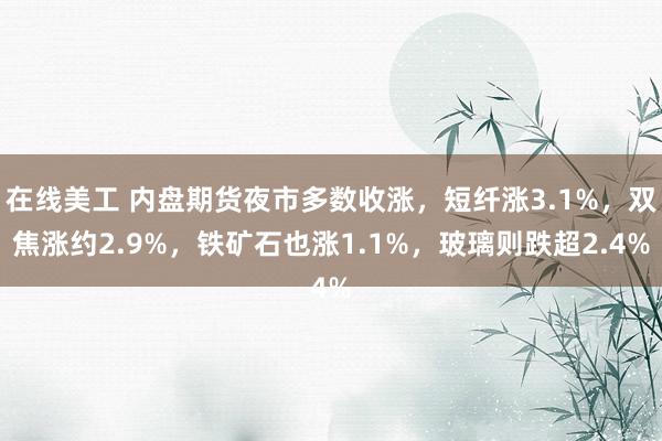 在线美工 内盘期货夜市多数收涨，短纤涨3.1%，双焦涨约2.9%，铁矿石也涨1.1%，玻璃则跌超2.4%