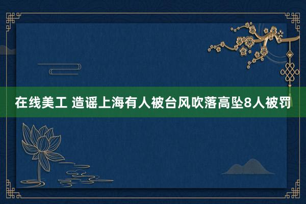 在线美工 造谣上海有人被台风吹落高坠8人被罚