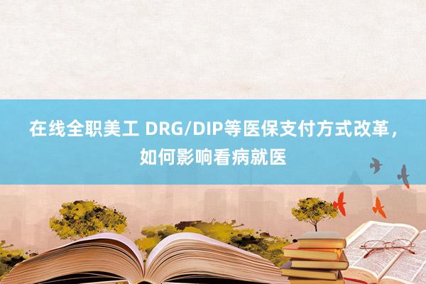 在线全职美工 DRG/DIP等医保支付方式改革，如何影响看病就医