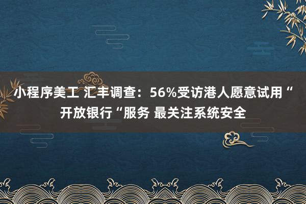 小程序美工 汇丰调查：56%受访港人愿意试用“开放银行“服务 最关注系统安全