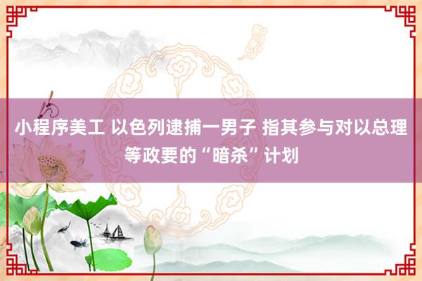 小程序美工 以色列逮捕一男子 指其参与对以总理等政要的“暗杀”计划