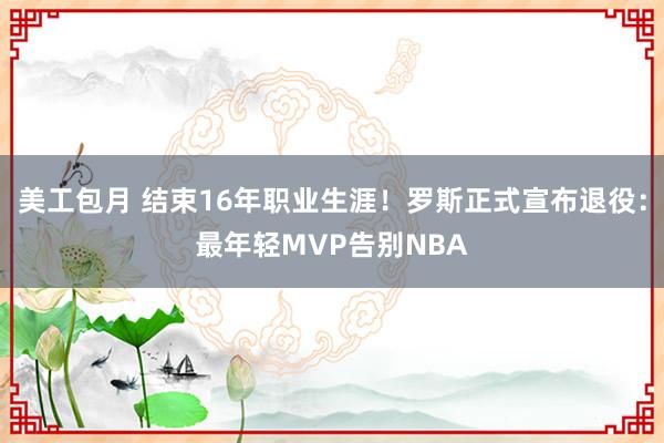 美工包月 结束16年职业生涯！罗斯正式宣布退役：最年轻MVP告别NBA