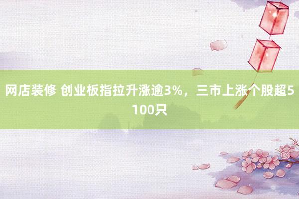 网店装修 创业板指拉升涨逾3%，三市上涨个股超5100只