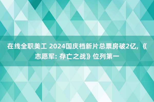 在线全职美工 2024国庆档新片总票房破2亿, 《志愿军: 存亡之战》位列第一