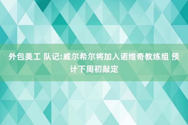 外包美工 队记:威尔希尔将加入诺维奇教练组 预计下周初敲定