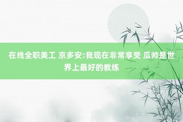 在线全职美工 京多安:我现在非常享受 瓜帅是世界上最好的教练