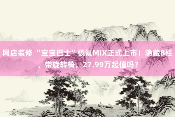 网店装修 “宝宝巴士”极氪MIX正式上市！隐藏B柱、带旋转椅，27.99万起值吗？