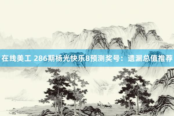 在线美工 286期杨光快乐8预测奖号：遗漏总值推荐