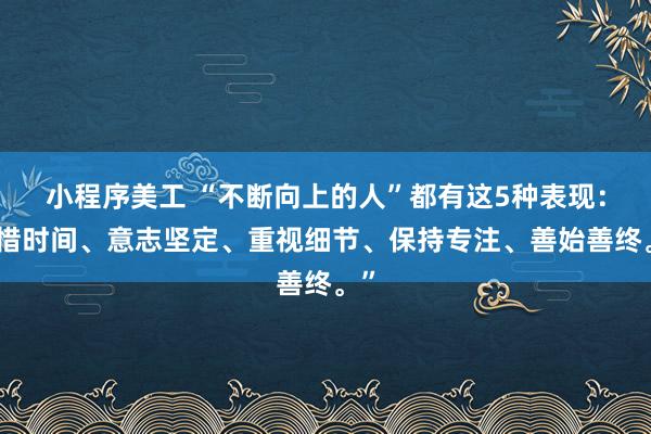 小程序美工 “不断向上的人”都有这5种表现：珍惜时间、意志坚定、重视细节、保持专注、善始善终。”