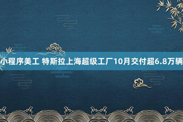 小程序美工 特斯拉上海超级工厂10月交付超6.8万辆