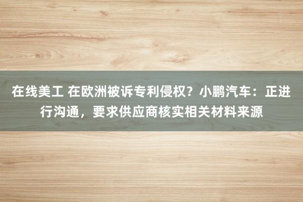 在线美工 在欧洲被诉专利侵权？小鹏汽车：正进行沟通，要求供应商核实相关材料来源