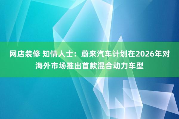 网店装修 知情人士：蔚来汽车计划在2026年对海外市场推出首款混合动力车型