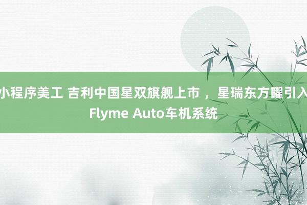 小程序美工 吉利中国星双旗舰上市 ，星瑞东方曜引入Flyme Auto车机系统