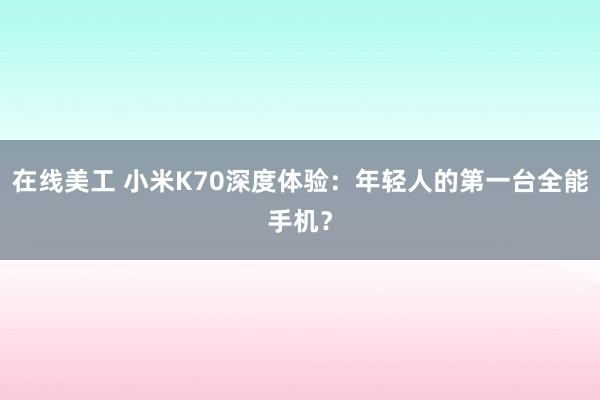 在线美工 小米K70深度体验：年轻人的第一台全能手机？