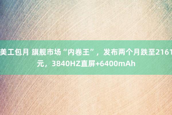 美工包月 旗舰市场“内卷王”，发布两个月跌至2161元，3840HZ直屏+6400mAh